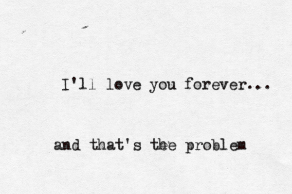 I'll love you forever... and that's te he problem 