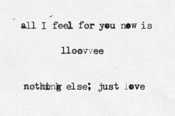 all I feel for you now is lloovvee nothong i b else; just love