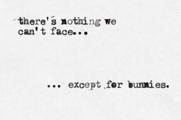 there's nothing we can't face... ... except for bunnies. 