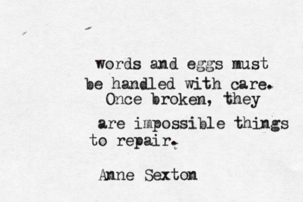 words and eggs must be handled with care. Once broken, they are impossible things to repair. Anne Sexton 