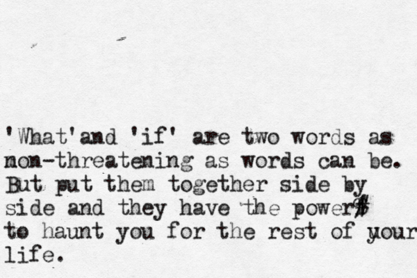'What'and 'if' are two words as mo n n-threatening as words can be. But put them together side by side and they have the powerf | # % to haunt you for the rest of u your life• .