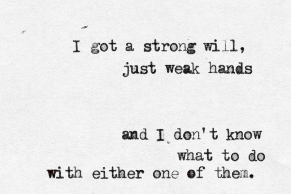 I got a strong will, just weak hands and I don't know what to do with either one of them. 