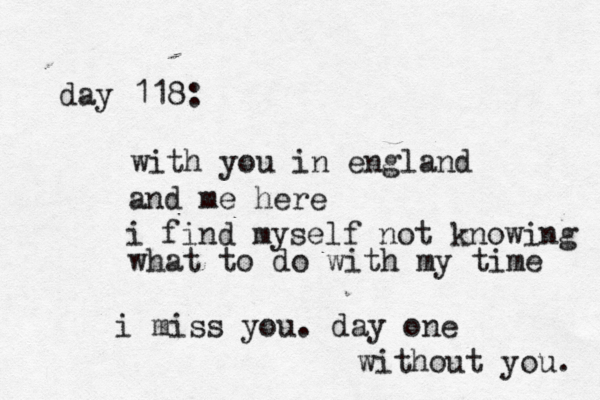 day 118: with you in england and me here i find myself not knowing what to do with my time i miss you. day one without you. 