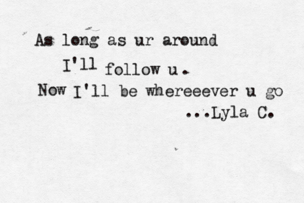 As long as ur around I'll follow u . Now I'll be whereeever u go ...Lyla C. 