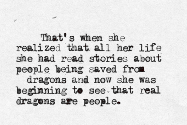 That's when she realized that all her life she had read stories about people being saved from dragons and now she was beginning to see that real dragon s are people.
