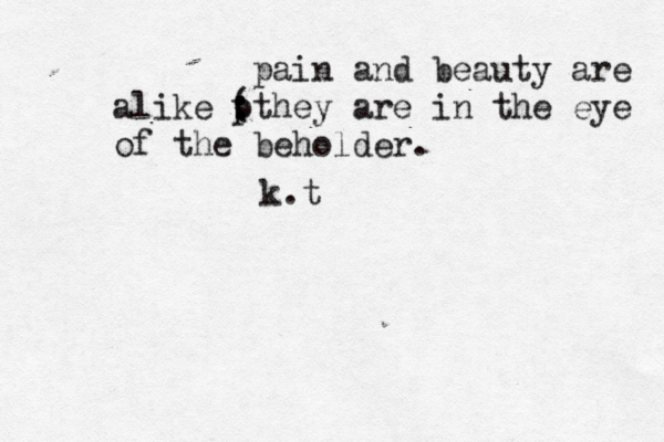 pain and beauty are alike p : : (they are in the eye of the beholder. k.t