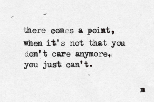 there comes a point, when it's not that you don't care anymore, you just can't. m 