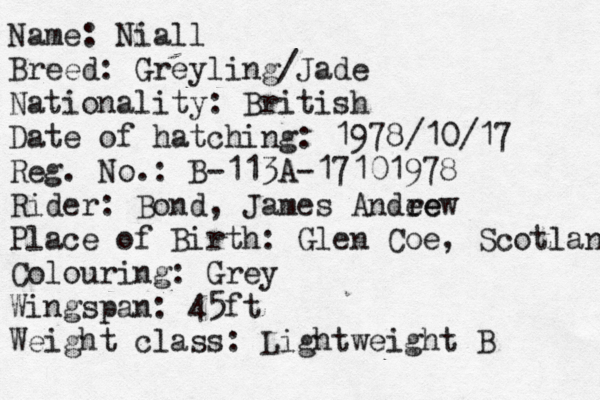 Name: Niall Breed: Greyling/Jade Nationality: British Date of hatching: 1978/10/17 Reg. No.: B-113A-17101978 Rider: Bond, James Andee rew Place of Birth: Glen Coe, Scotland Colouring: Grey Wingspan: 45ft Weight class: Lightweight B 