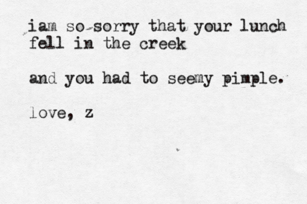 iam so sorry that your lunch fell in the creek and you had to seemy pimple. love, z