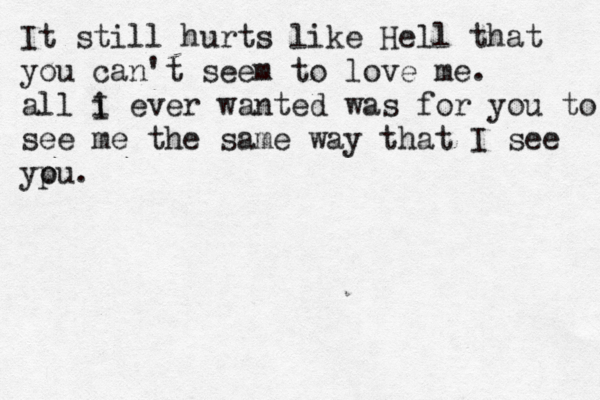 It still hurts like Hell that you can't seem to love me. all i I ever wanted was for you to see me the same way that I see ypu o . 