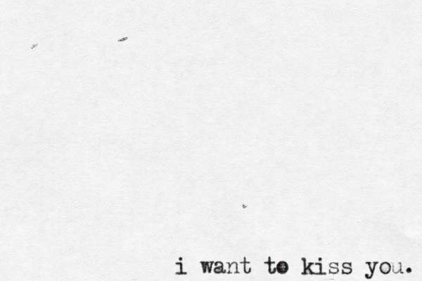 i want to kiss you. 