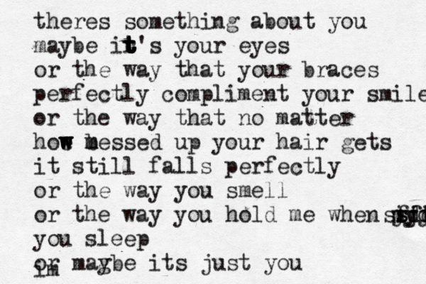 theres something about you maybe ir t t t t t t's your eyes or the way that your braces perfectly compliment your smile or the way that no matter hoe m w w w b m essed up your hair gets it still falls perfectly or the way you smell or the way you hold me when myo jjjj fff sdd ss you sleep or mag ybe its just you im 