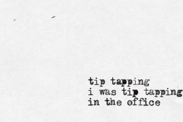 tip tapping i was tip tapping in the office 