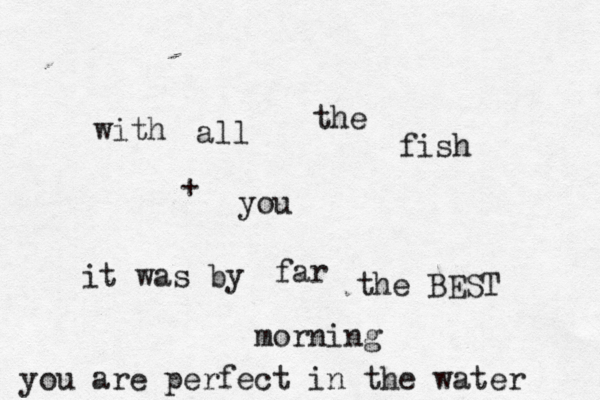 with all the fish it was by far the BEST morning + you you are perfect in the water 
