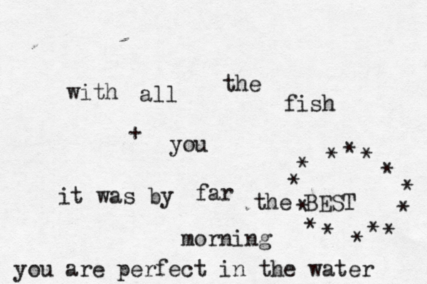 with all the fish it was by far the BEST morning + you you are perfect in the water * * * * * * * * * * * * * * 