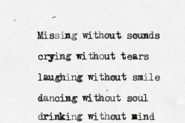 Missing without sounds crying without tears laughing without smile dancing without soul drinking without mind 
