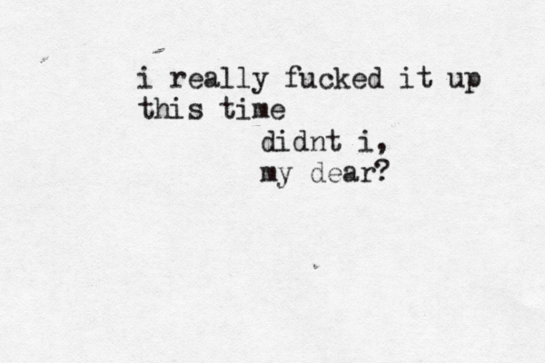 i really fucked it up this time didnt i, my dear? 