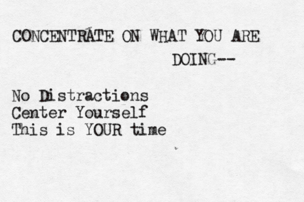 CONCENTRATE ON WHAT YOU ARE DOING-- No Distractions Center Yourself This is YOUR time