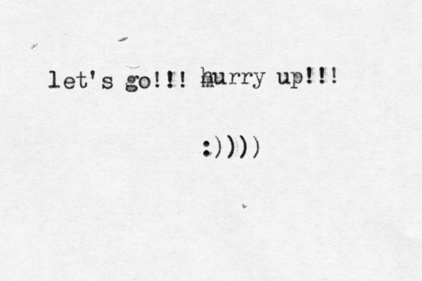 let's go!!! m hurry up!!! :))))