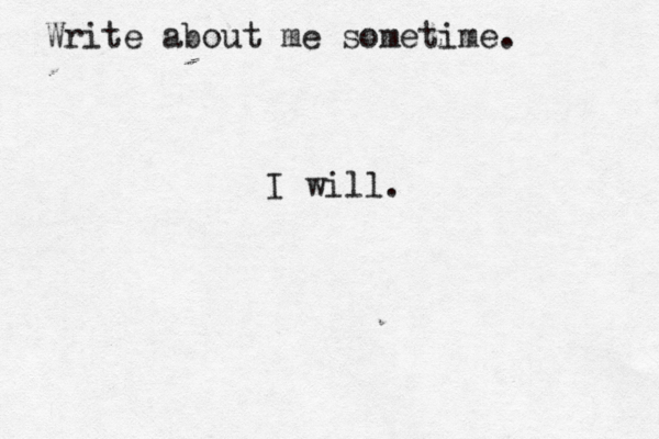 Write about me sometime. I will.