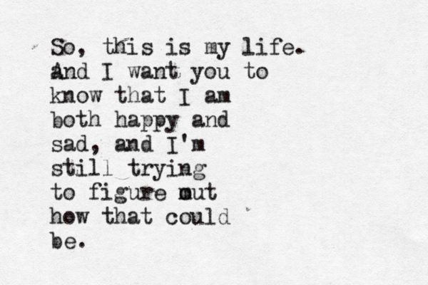 So , this is my life. and A I want you to know that I am both happy and sad, and I'm still trying to figure m out how that could be.
