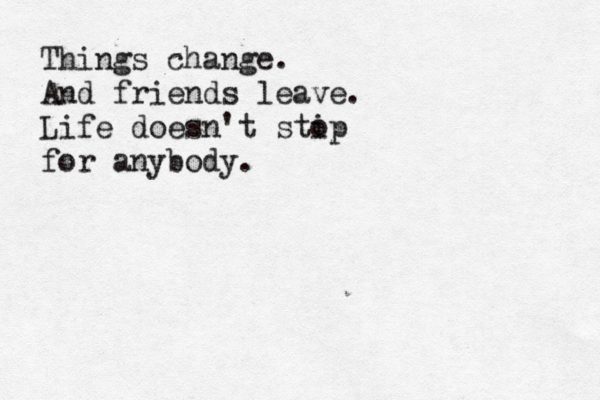 Things change. And friends leave. Life doesn't stip o for anybody.