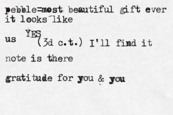 pebble=most beautiful gift ever it looks like us note is there gratitude for you (3d c.t.) YES I'll find it & you 