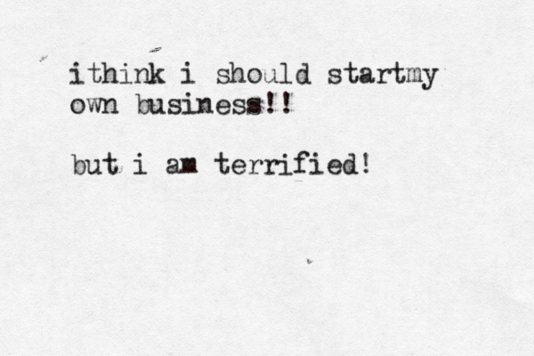 ithink i should startmy own business!! but i am terrified! 