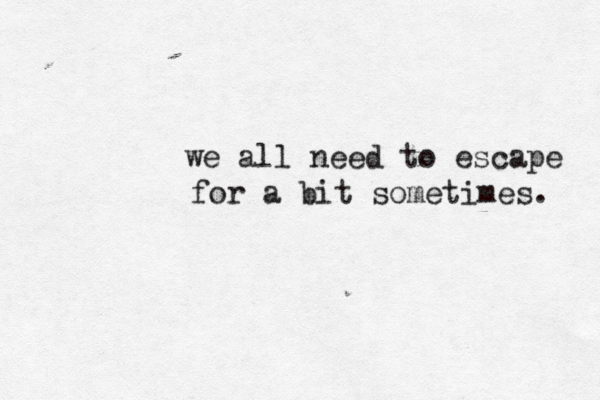 we all need to escape for a bit sometimes. 
