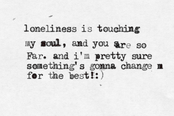 loneliness is touching my soul, and you s are so Far. and i'm pretty sure something's gonna change m for the best!:)