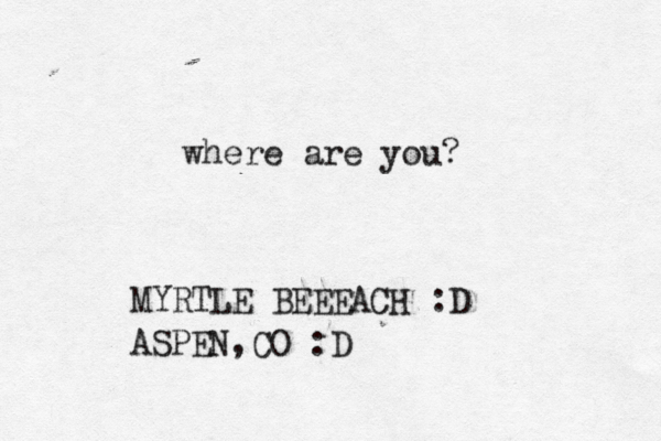 where are you? MYRTLE BEEEACH :D ASPEN,CO :D