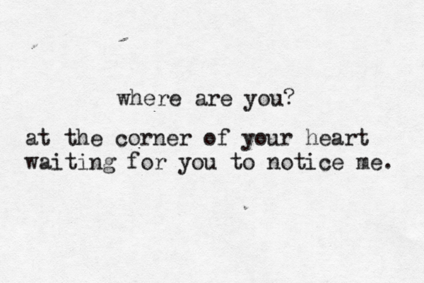 where are you? at the corner of your heart waiting for you to notice me. 
