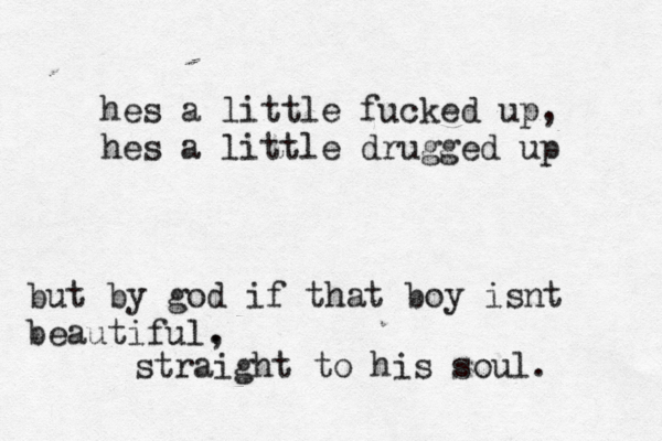 hes a little fucked up, hes a little drugged up but by god if that boy isnt beautiful. , straight to his soul. 