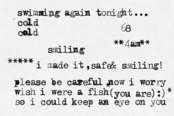 swimming again tonight cold old c smiling 68 ... please be careful now i worry wish i were a fish so i could keep an eye on you ***** i made it ,safe& smiling! (you are):) * * **4am** 