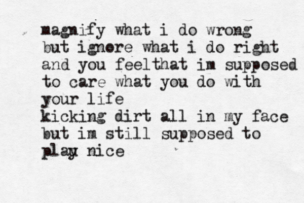 magnify what i do wrong but ignore what i do right and you feelthat im supposed to care what you do with your life kicking dirt all in my face but im still supposed to plau y nice 