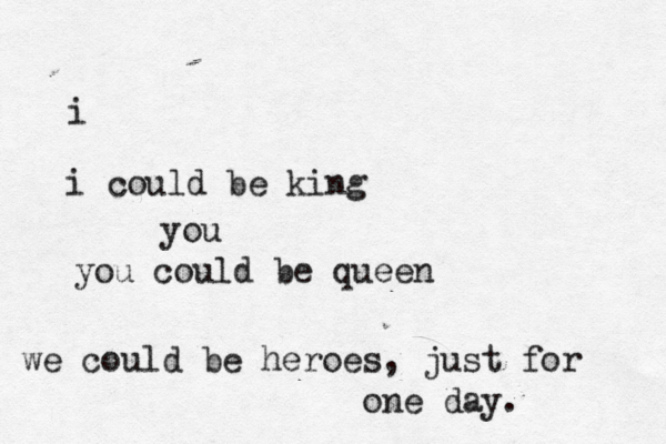 i i could be king you you could be queen we could be heroes , just for one day. 