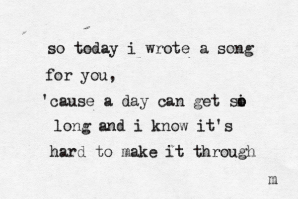 so today i wrote a song for you, 'cause a day can get si o o long and i know it's hard to make it through m 