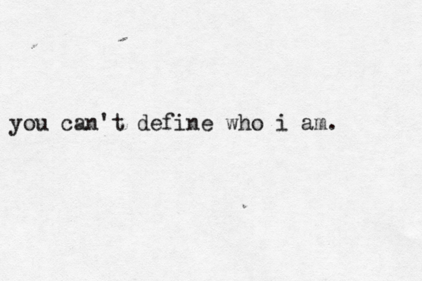 you can't define who i am. 