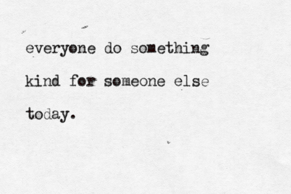 everyone do something kind for someone else today. 