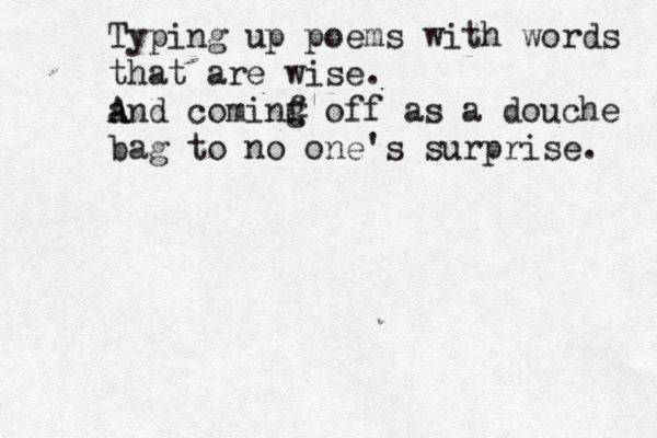 Typing up poems with words that are wise. an A A d cominf g G off as a douche bag to no one's surprise. 