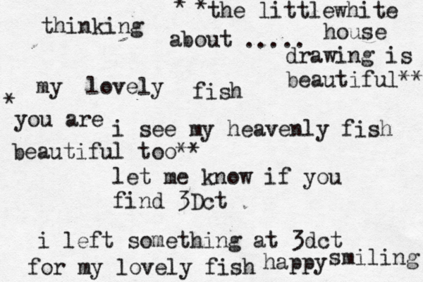 thinking about my lovely fish ..... happy i see my heavenly fish let me know if you find 3Dct smiling i left something at 3dct for my lovely fish * the littlewhite house drawing is beautiful** * * * you are * beautiful too** 