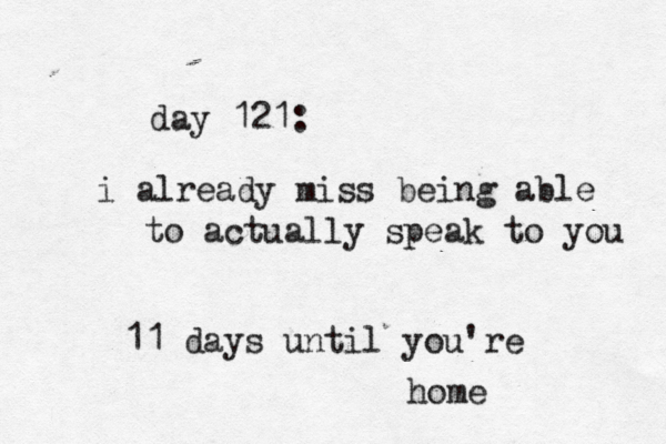 day 121: i already miss bein g able to actually speak to you 11 days until you're home