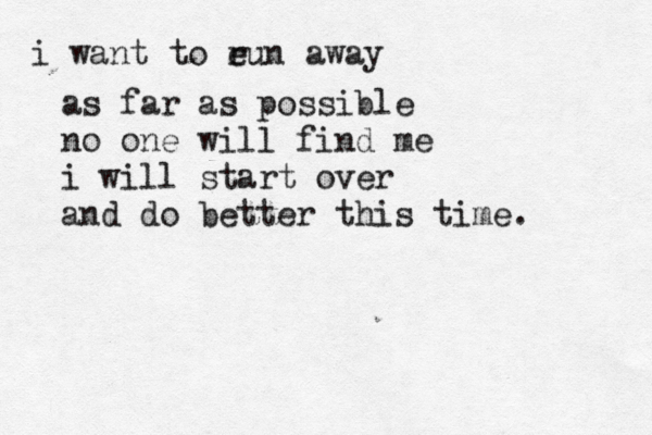 i want to eun away r as far as possible no one will find me i will start over and do better this time. 