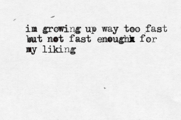im growing up way too fast but not fast enoughh x x for my liking