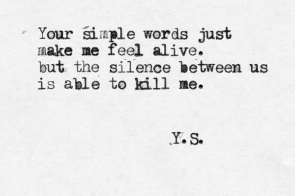 Your simple words just make me feel alive. but the silence betwee n us is able to kill me. Y.S.