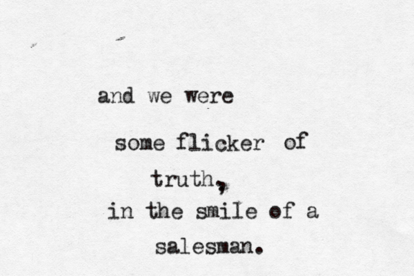 and we were some flicker of truth. in the smile of a salesman. , , 