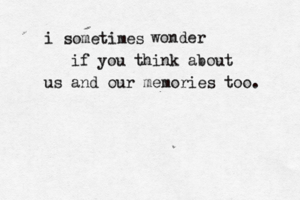 i sometimes wonder if you think about us and our memories too. 