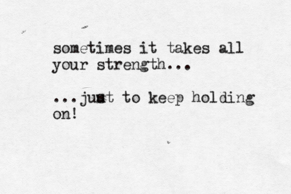 sometimes it takes all your strength… ... ...juu st to keep holding on! 