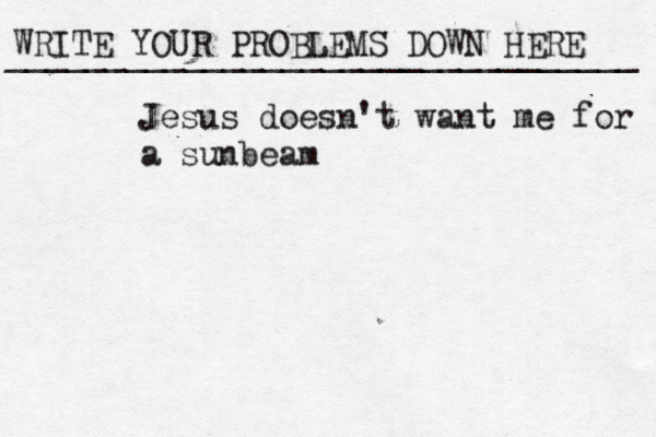 WRITE YOUR PROBLEMS DOWN HERE ________________________________ Jesus doesn't want me for a sunbeam