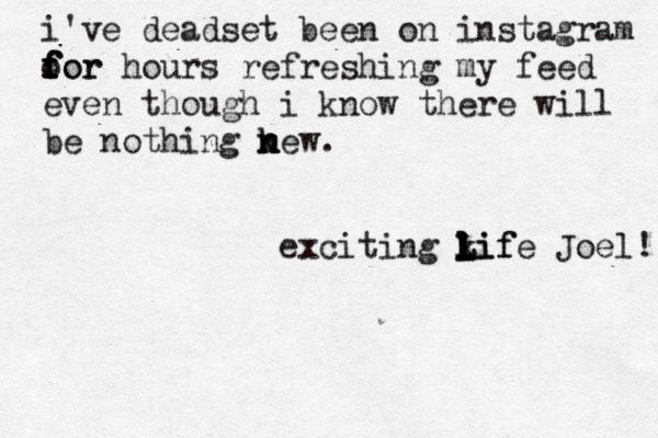 life goes on i've deadset been on instagram o for f f f for hours refreshing my feed even though i know there will be nothing k n n new. exciting kif l L l l Life Joel! 